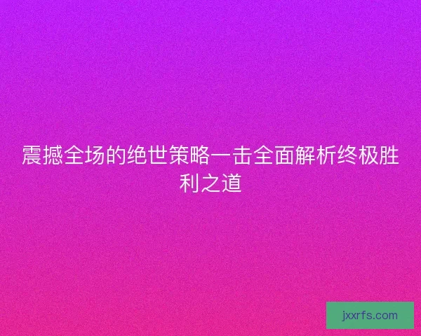 震撼全场的绝世策略一击全面解析终极胜利之道