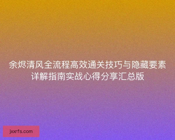 余烬清风全流程高效通关技巧与隐藏要素详解指南实战心得分享汇总版