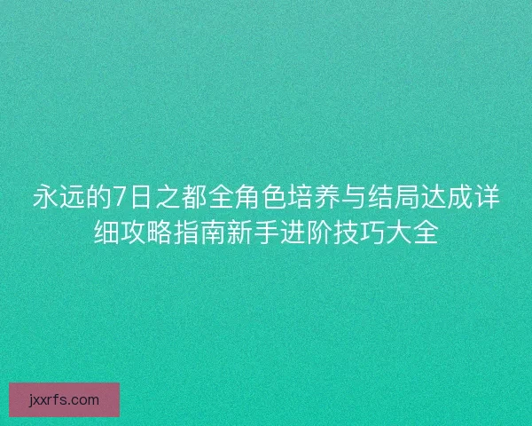 永远的7日之都全角色培养与结局达成详细攻略指南新手进阶技巧大全