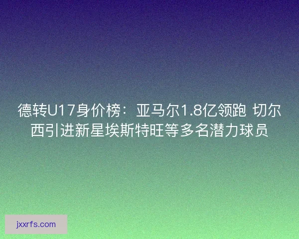 德转U17身价榜：亚马尔1.8亿领跑 切尔西引进新星埃斯特旺等多名潜力球员