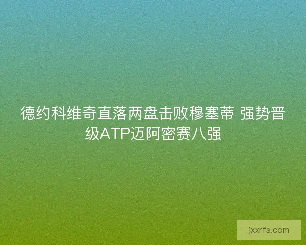 德约科维奇直落两盘击败穆塞蒂 强势晋级ATP迈阿密赛八强