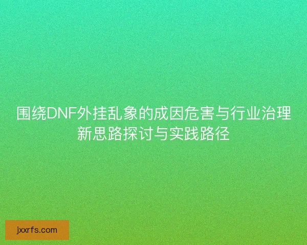 围绕DNF外挂乱象的成因危害与行业治理新思路探讨与实践路径