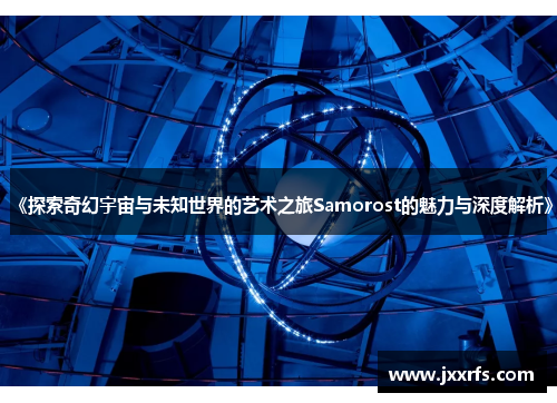 《探索奇幻宇宙与未知世界的艺术之旅Samorost的魅力与深度解析》